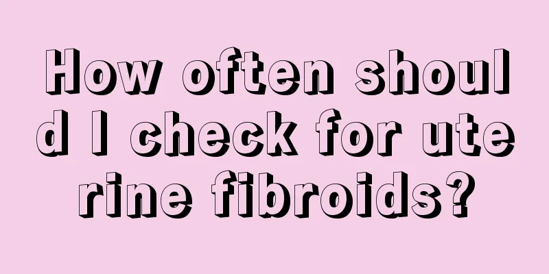 How often should I check for uterine fibroids?