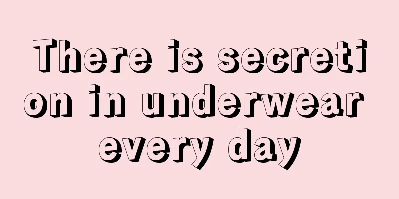 There is secretion in underwear every day