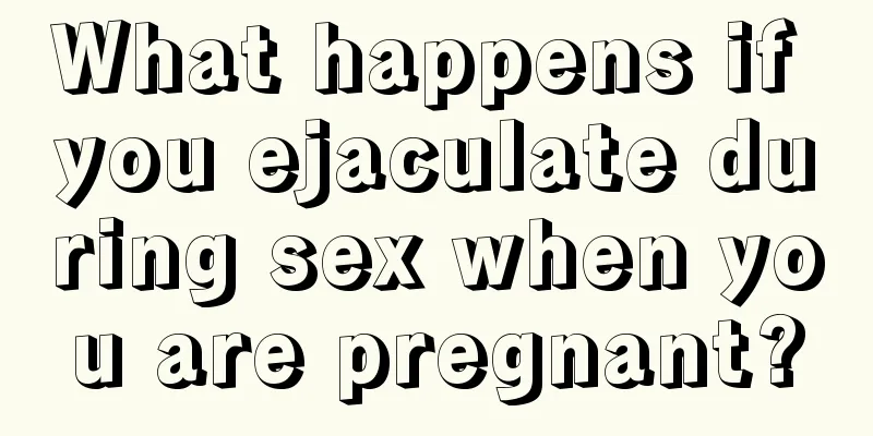 What happens if you ejaculate during sex when you are pregnant?