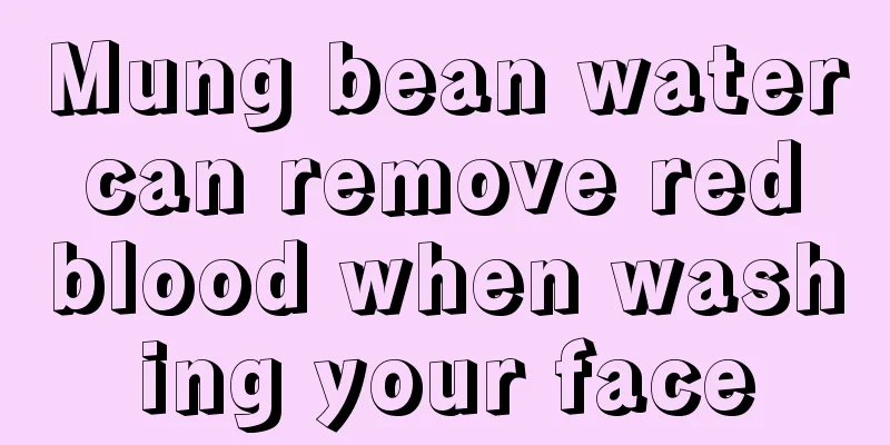 Mung bean water can remove red blood when washing your face