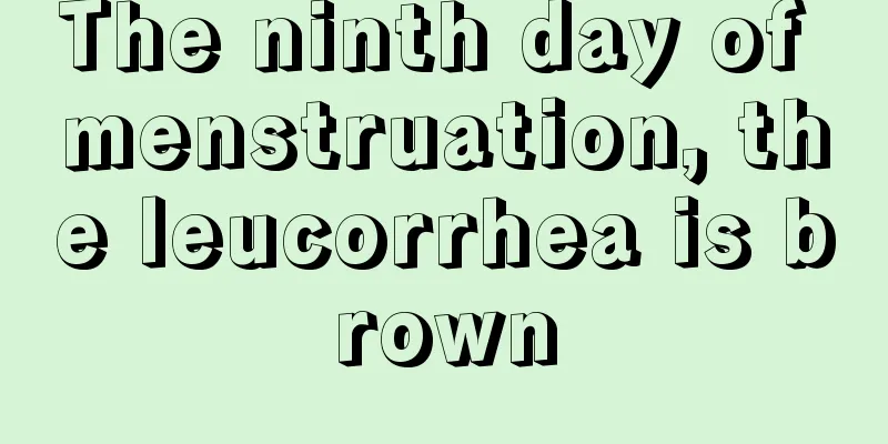 The ninth day of menstruation, the leucorrhea is brown