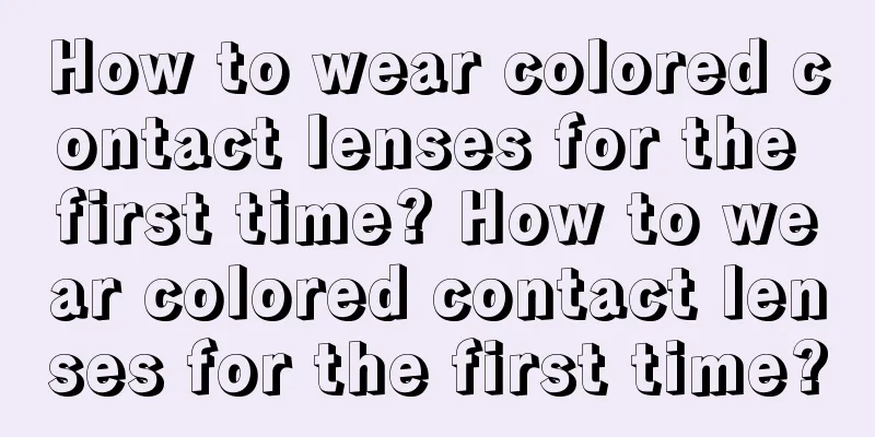 How to wear colored contact lenses for the first time? How to wear colored contact lenses for the first time?