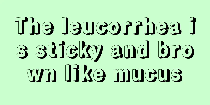 The leucorrhea is sticky and brown like mucus