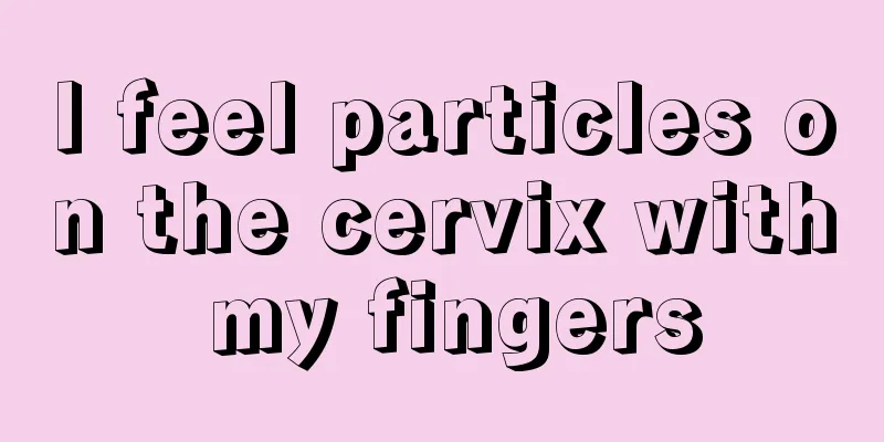 I feel particles on the cervix with my fingers