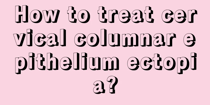 How to treat cervical columnar epithelium ectopia?