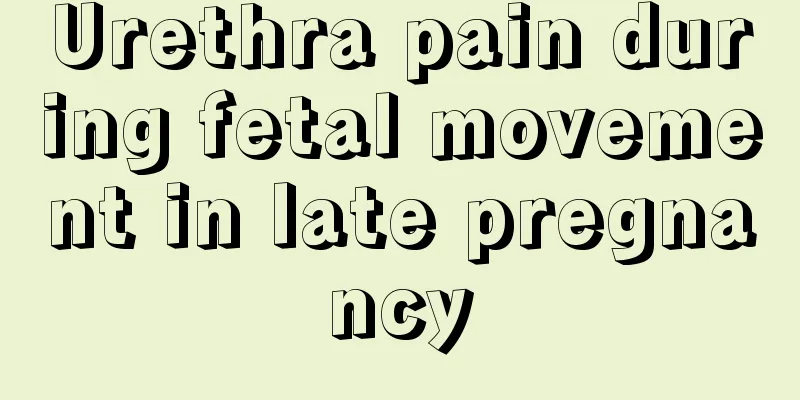 Urethra pain during fetal movement in late pregnancy