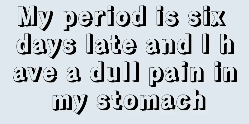 My period is six days late and I have a dull pain in my stomach