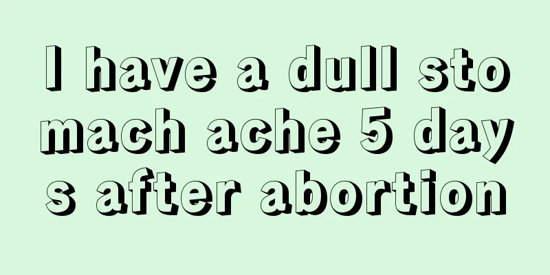 I have a dull stomach ache 5 days after abortion