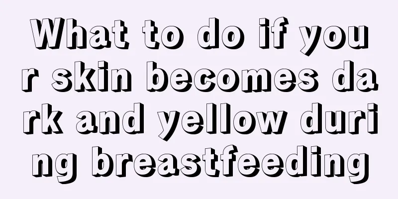 What to do if your skin becomes dark and yellow during breastfeeding