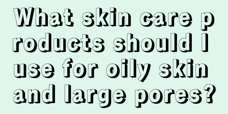 What skin care products should I use for oily skin and large pores?