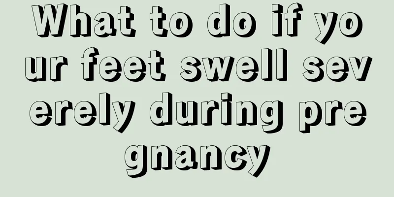 What to do if your feet swell severely during pregnancy