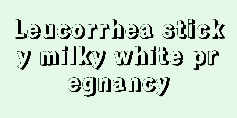 Leucorrhea sticky milky white pregnancy