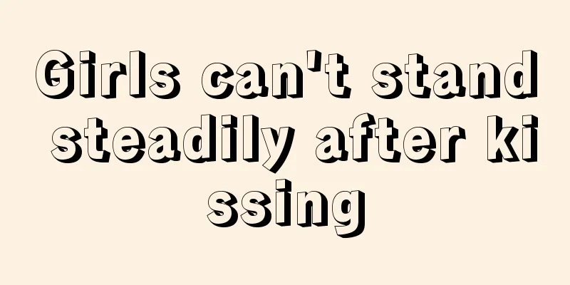 Girls can't stand steadily after kissing