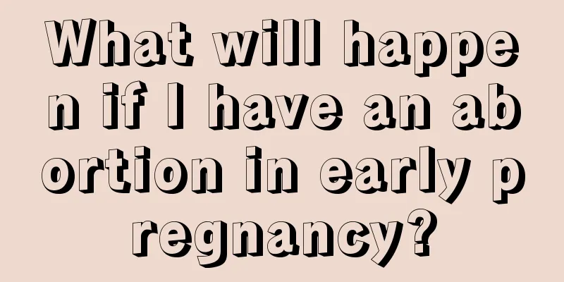 What will happen if I have an abortion in early pregnancy?