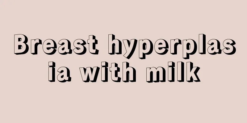 Breast hyperplasia with milk