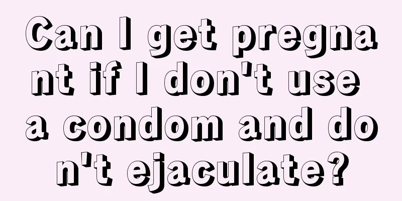 Can I get pregnant if I don't use a condom and don't ejaculate?