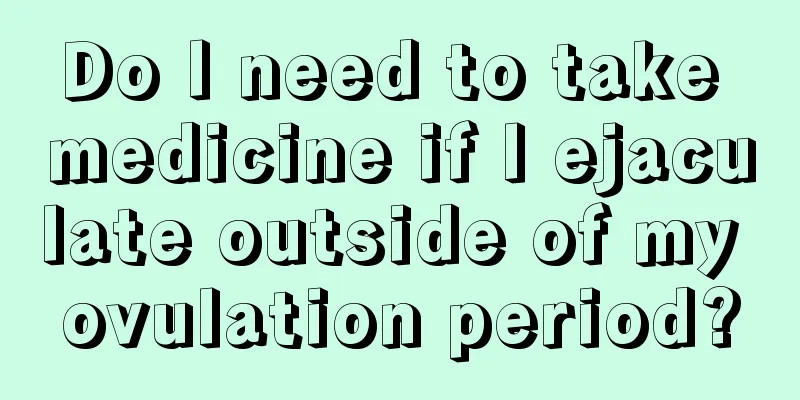 Do I need to take medicine if I ejaculate outside of my ovulation period?