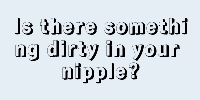 Is there something dirty in your nipple?