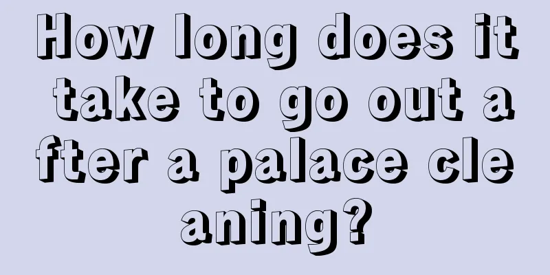 How long does it take to go out after a palace cleaning?