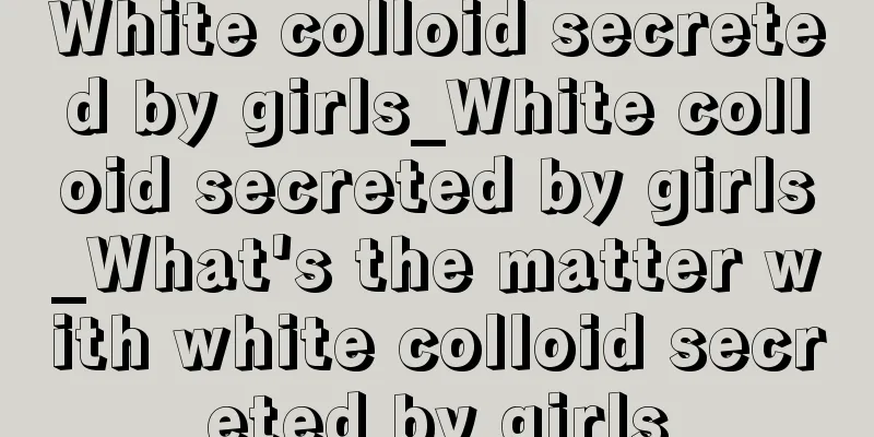 White colloid secreted by girls_White colloid secreted by girls_What's the matter with white colloid secreted by girls