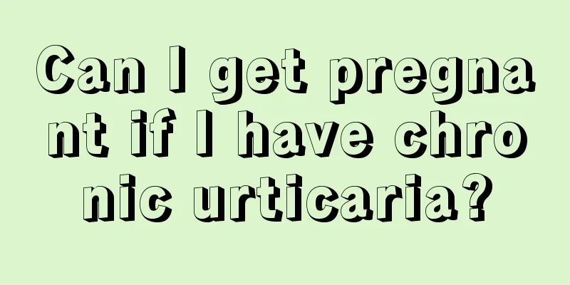 Can I get pregnant if I have chronic urticaria?