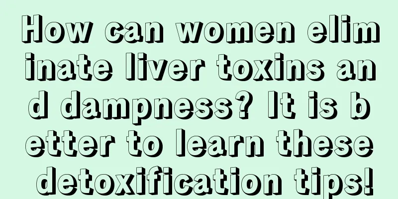 How can women eliminate liver toxins and dampness? It is better to learn these detoxification tips!