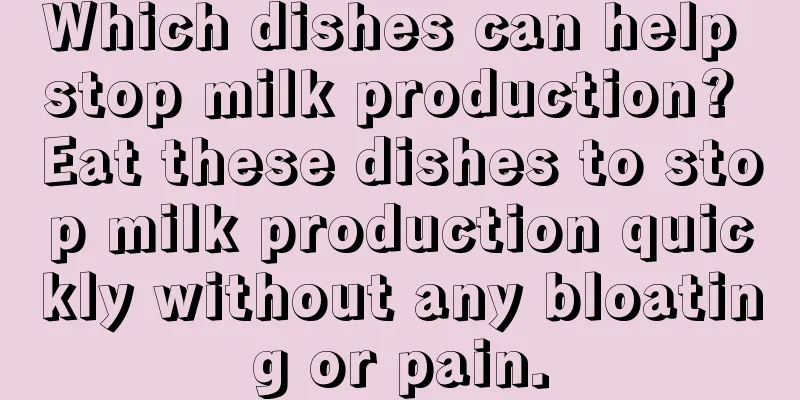 Which dishes can help stop milk production? Eat these dishes to stop milk production quickly without any bloating or pain.