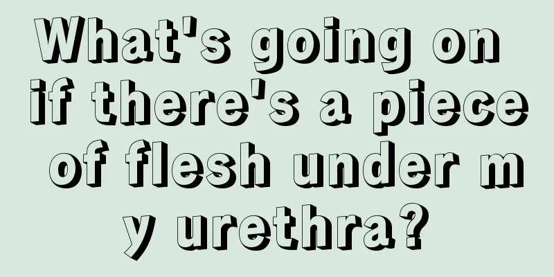 What's going on if there's a piece of flesh under my urethra?