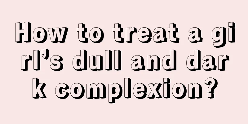 How to treat a girl’s dull and dark complexion?