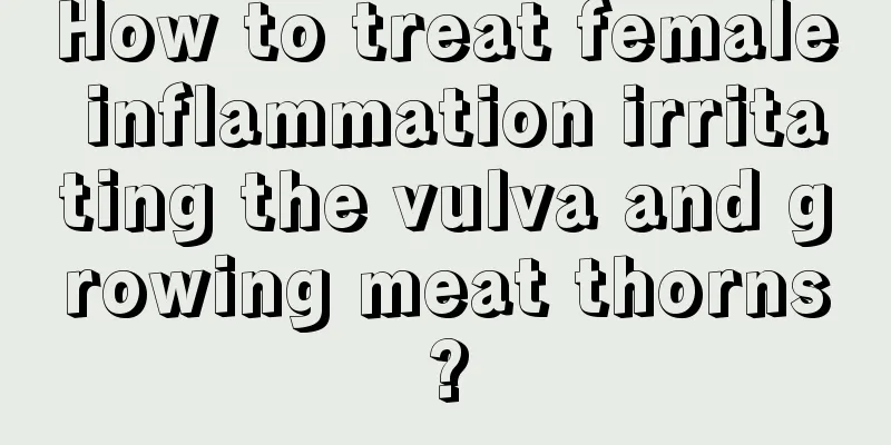 How to treat female inflammation irritating the vulva and growing meat thorns?