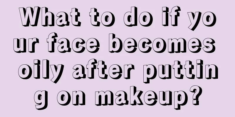 What to do if your face becomes oily after putting on makeup?