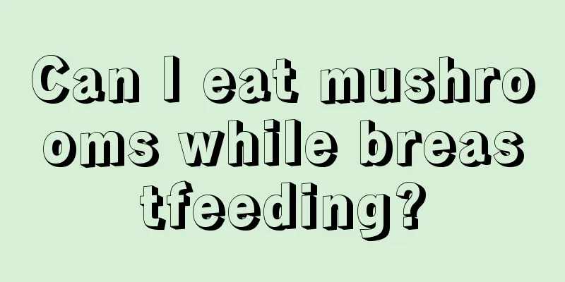 Can I eat mushrooms while breastfeeding?