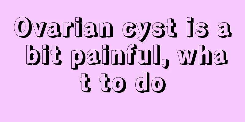 Ovarian cyst is a bit painful, what to do