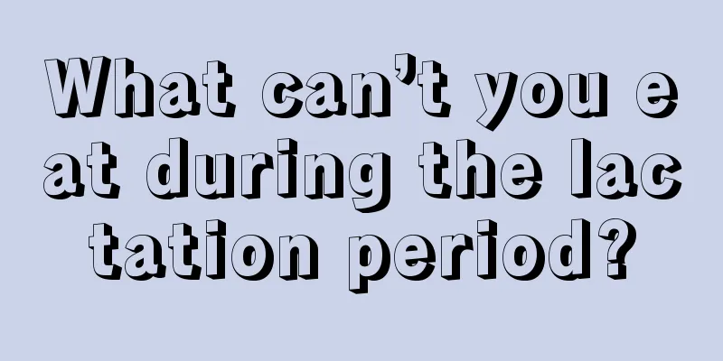 What can’t you eat during the lactation period?