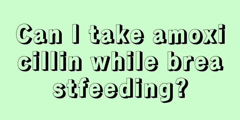 Can I take amoxicillin while breastfeeding?