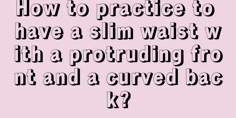 How to practice to have a slim waist with a protruding front and a curved back?