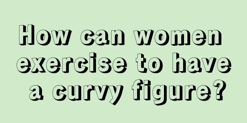 How can women exercise to have a curvy figure?