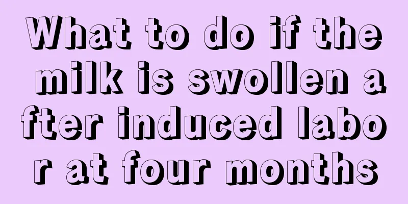 What to do if the milk is swollen after induced labor at four months