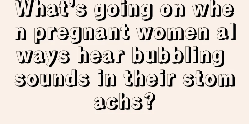 What’s going on when pregnant women always hear bubbling sounds in their stomachs?