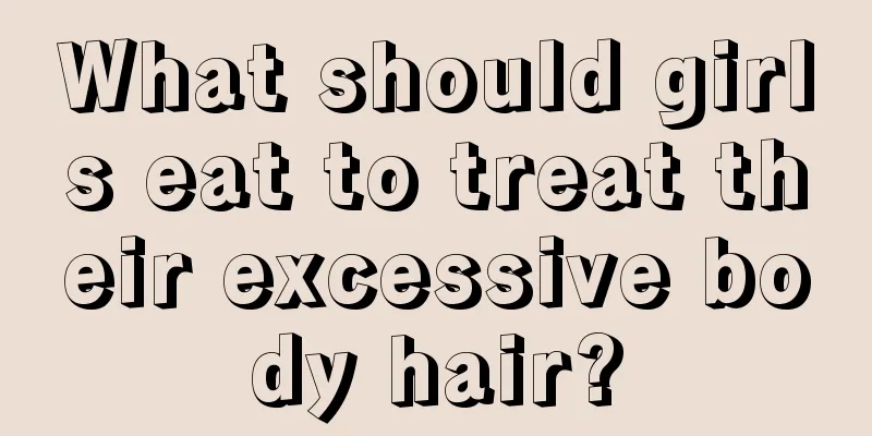 What should girls eat to treat their excessive body hair?