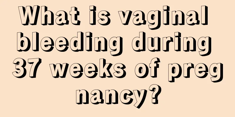 What is vaginal bleeding during 37 weeks of pregnancy?