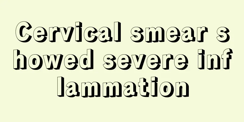 Cervical smear showed severe inflammation