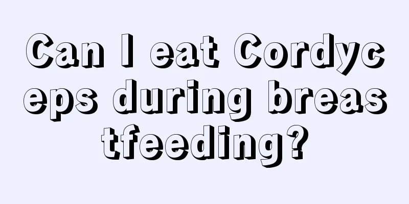 Can I eat Cordyceps during breastfeeding?