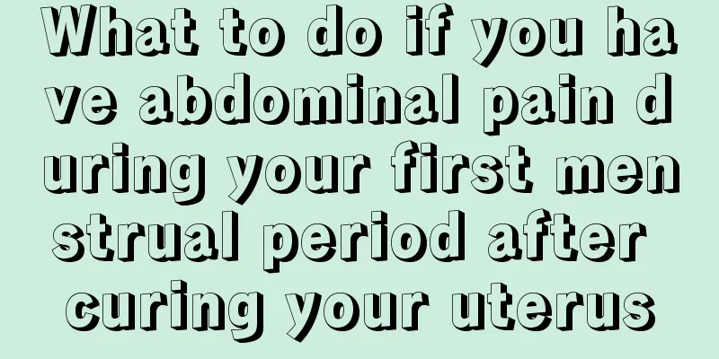 What to do if you have abdominal pain during your first menstrual period after curing your uterus