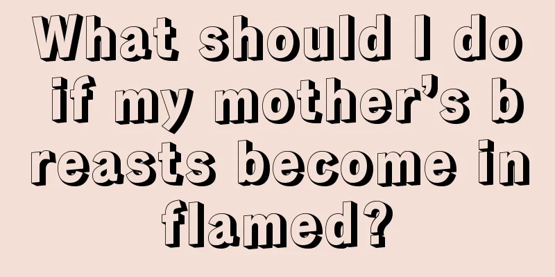 What should I do if my mother’s breasts become inflamed?