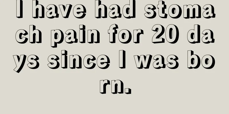 I have had stomach pain for 20 days since I was born.