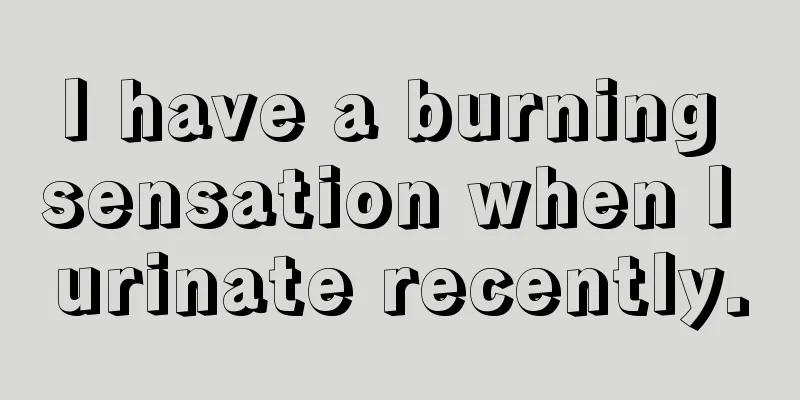 I have a burning sensation when I urinate recently.