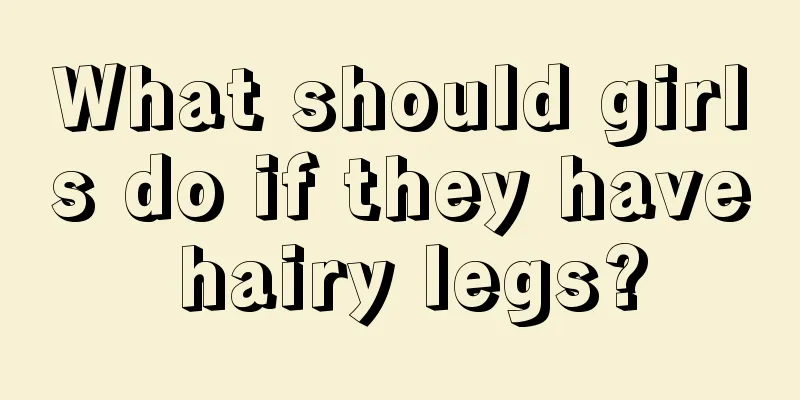 What should girls do if they have hairy legs?