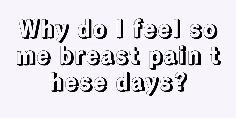 Why do I feel some breast pain these days?