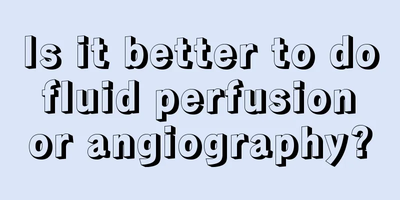 Is it better to do fluid perfusion or angiography?